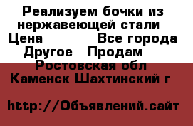 Реализуем бочки из нержавеющей стали › Цена ­ 3 550 - Все города Другое » Продам   . Ростовская обл.,Каменск-Шахтинский г.